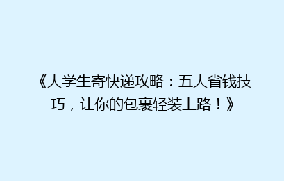 《大学生寄快递攻略：五大省钱技巧，让你的包裹轻装上路！》