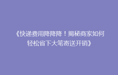 《快递费用降降降!揭秘商家如何轻松省下大笔寄送开销》
