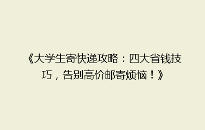 《大学生寄快递攻略：四大省钱技巧，告别高价邮寄烦恼！》