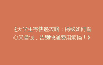 《大学生寄快递攻略：揭秘如何省心又省钱，告别快递费用烦恼！》