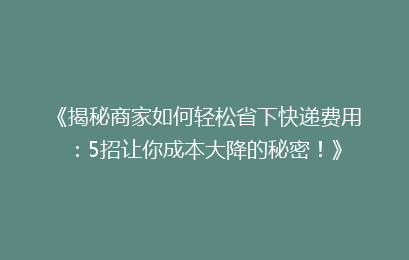 《揭秘商家如何轻松省下快递费用:5招让你成本大降的秘密!》