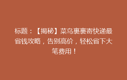 标题：【揭秘】菜鸟裹裹寄快递最省钱攻略，告别高价，轻松省下大笔费用！
