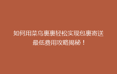 如何用菜鸟裹裹轻松实现包裹寄送最低费用攻略揭秘！