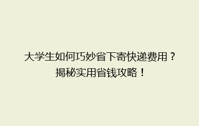 大学生如何巧妙省下寄快递费用？揭秘实用省钱攻略！