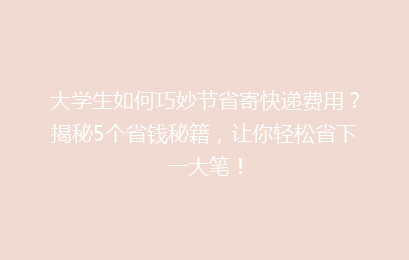 大学生如何巧妙节省寄快递费用？揭秘5个省钱秘籍，让你轻松省下一大笔！