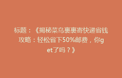 标题：《揭秘菜鸟裹裹寄快递省钱攻略：轻松省下50%邮费，你get了吗？》