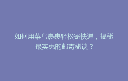 如何用菜鸟裹裹轻松寄快递，揭秘最实惠的邮寄秘诀？