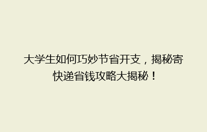 大学生如何巧妙节省开支，揭秘寄快递省钱攻略大揭秘！