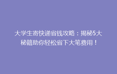 大学生寄快递省钱攻略:揭秘5大秘籍助你轻松省下大笔费用!