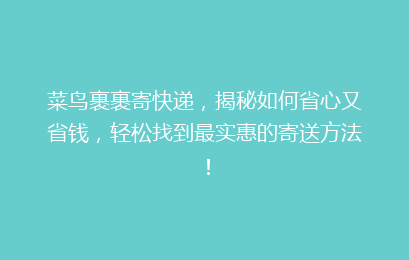 菜鸟裹裹寄快递，揭秘如何省心又省钱，轻松找到最实惠的寄送方法！