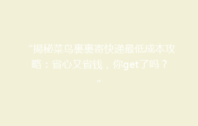 “揭秘菜鸟裹裹寄快递最低成本攻略：省心又省钱，你get了吗？”