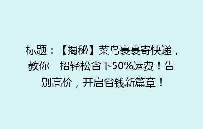 标题：【揭秘】菜鸟裹裹寄快递，教你一招轻松省下50%运费！告别高价，开启省钱新篇章！