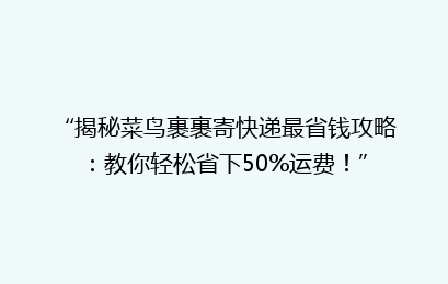 “揭秘菜鸟裹裹寄快递最省钱攻略：教你轻松省下50%运费！”