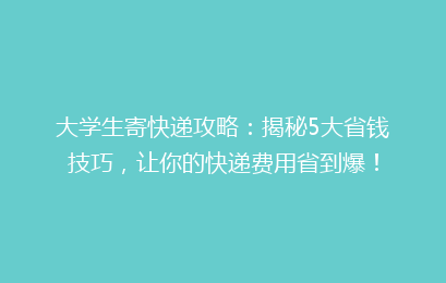 大学生寄快递攻略：揭秘5大省钱技巧，让你的快递费用省到爆！