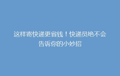 这样寄快递更省钱！快递员绝不会告诉你的小妙招