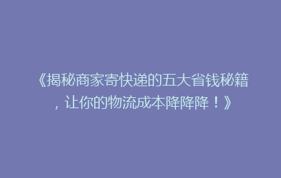《揭秘商家寄快递的五大省钱秘籍，让你的物流成本降降降！》