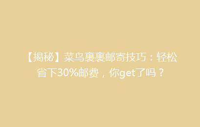 【揭秘】菜鸟裹裹邮寄技巧：轻松省下30%邮费，你get了吗？
