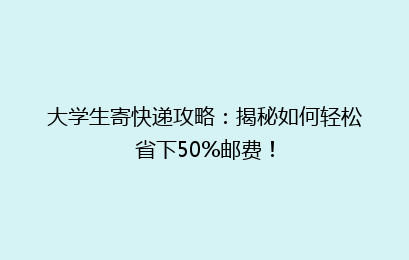 大学生寄快递攻略:揭秘如何轻松省下50%邮费!