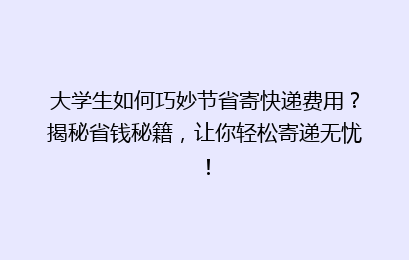 大学生如何巧妙节省寄快递费用？揭秘省钱秘籍，让你轻松寄递无忧！