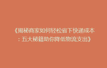 《揭秘商家如何轻松省下快递成本:五大秘籍助你降低物流支出》
