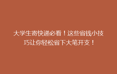 大学生寄快递必看!这些省钱小技巧让你轻松省下大笔开支!