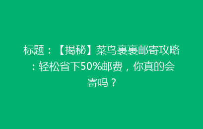 标题：【揭秘】菜鸟裹裹邮寄攻略：轻松省下50%邮费，你真的会寄吗？