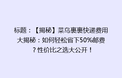 标题：【揭秘】菜鸟裹裹快递费用大揭秘：如何轻松省下50%邮费？性价比之选大公开！
