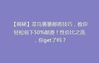 【揭秘】菜鸟裹裹邮寄技巧,教你轻松省下50%邮费!性价比之选,你get了吗?