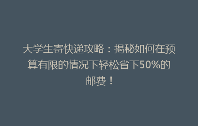 大学生寄快递攻略：揭秘如何在预算有限的情况下轻松省下50%的邮费！