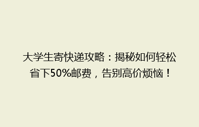 大学生寄快递攻略：揭秘如何轻松省下50%邮费，告别高价烦恼！