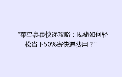“菜鸟裹裹快递攻略：揭秘如何轻松省下50%寄快递费用？”