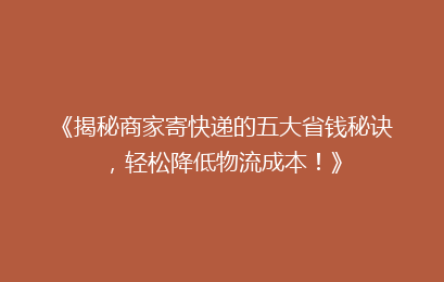 《揭秘商家寄快递的五大省钱秘诀,轻松降低物流成本!》