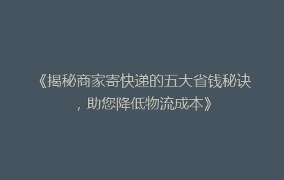 《揭秘商家寄快递的五大省钱秘诀,助您降低物流成本》