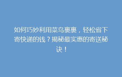 如何巧妙利用菜鸟裹裹，轻松省下寄快递的钱？揭秘最实惠的寄送秘诀！