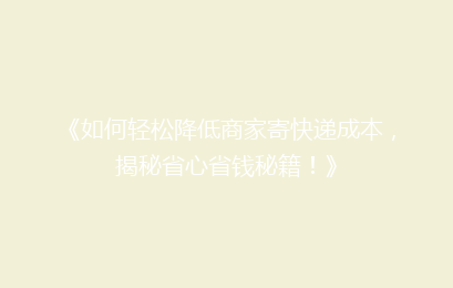 《如何轻松降低商家寄快递成本,揭秘省心省钱秘籍!》