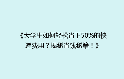 《大学生如何轻松省下50%的快递费用?揭秘省钱秘籍!》