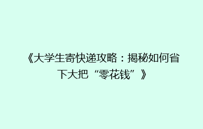 《大学生寄快递攻略：揭秘如何省下大把“零花钱”》