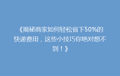 《揭秘商家如何轻松省下50%的快递费用，这些小技巧你绝对想不到！》