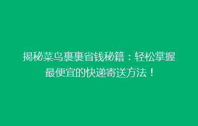 揭秘菜鸟裹裹省钱秘籍：轻松掌握最便宜的快递寄送方法！