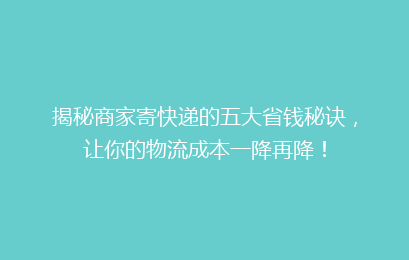 揭秘商家寄快递的五大省钱秘诀，让你的物流成本一降再降！