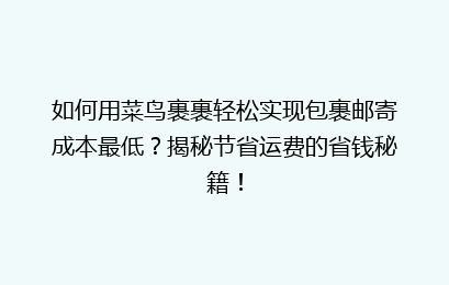 如何用菜鸟裹裹轻松实现包裹邮寄成本最低？揭秘节省运费的省钱秘籍！