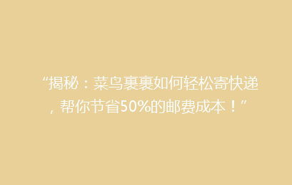 “揭秘：菜鸟裹裹如何轻松寄快递，帮你节省50%的邮费成本！”