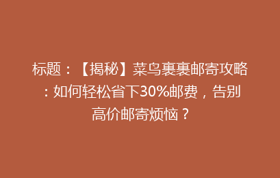 标题：【揭秘】菜鸟裹裹邮寄攻略：如何轻松省下30%邮费，告别高价邮寄烦恼？