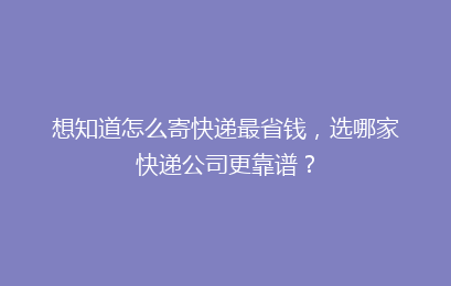 想知道怎么寄快递最省钱,选哪家快递公司更靠谱?