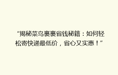 “揭秘菜鸟裹裹省钱秘籍：如何轻松寄快递最低价，省心又实惠！”