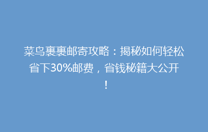 菜鸟裹裹邮寄攻略：揭秘如何轻松省下30%邮费，省钱秘籍大公开！