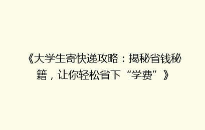 《大学生寄快递攻略：揭秘省钱秘籍，让你轻松省下“学费”》