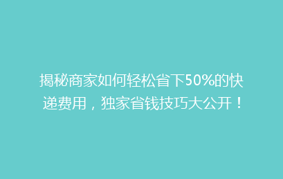 揭秘商家如何轻松省下50%的快递费用，独家省钱技巧大公开！