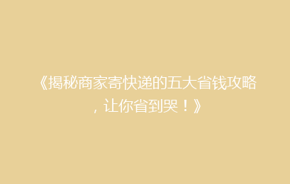《揭秘商家寄快递的五大省钱攻略,让你省到哭!》