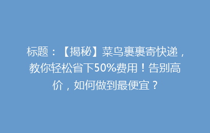 标题：【揭秘】菜鸟裹裹寄快递，教你轻松省下50%费用！告别高价，如何做到最便宜？
